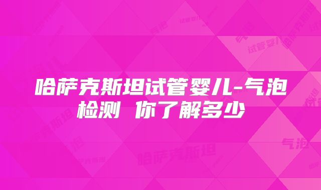 哈萨克斯坦试管婴儿-气泡检测 你了解多少