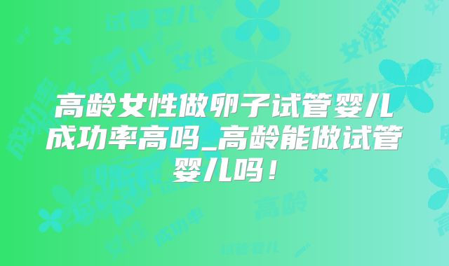 高龄女性做卵子试管婴儿成功率高吗_高龄能做试管婴儿吗!