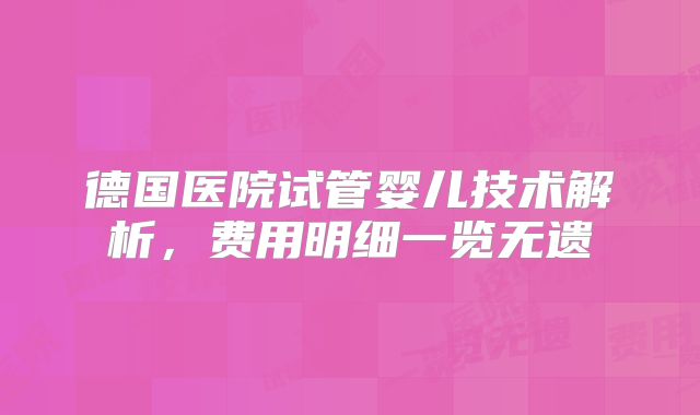 德国医院试管婴儿技术解析，费用明细一览无遗
