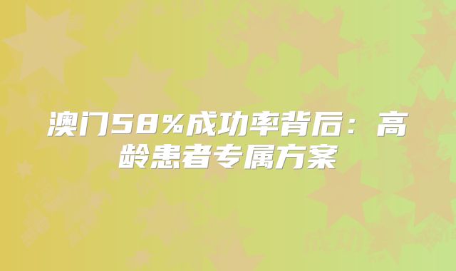 澳门58%成功率背后：高龄患者专属方案