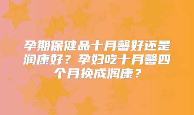 孕期保健品十月馨好还是润康好?孕妇吃十月馨四个月换成润康?