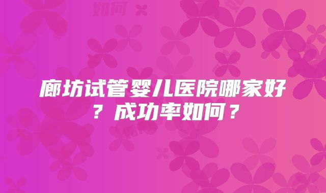 廊坊试管婴儿医院哪家好？成功率如何？