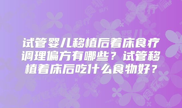 试管婴儿移植后着床食疗调理偏方有哪些？试管移植着床后吃什么食物好？