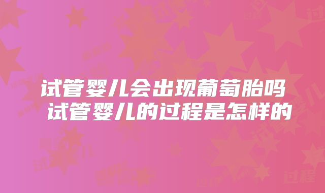 试管婴儿会出现葡萄胎吗 试管婴儿的过程是怎样的