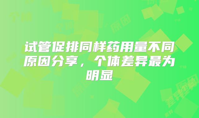 试管促排同样药用量不同原因分享,个体差异最为明显