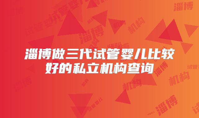 淄博做三代试管婴儿比较好的私立机构查询