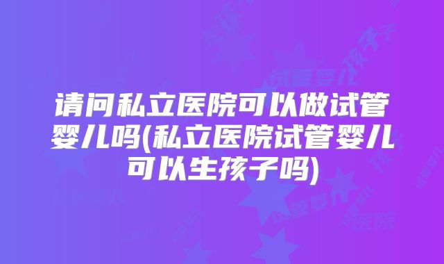 请问私立医院可以做试管婴儿吗(私立医院试管婴儿可以生孩子吗)