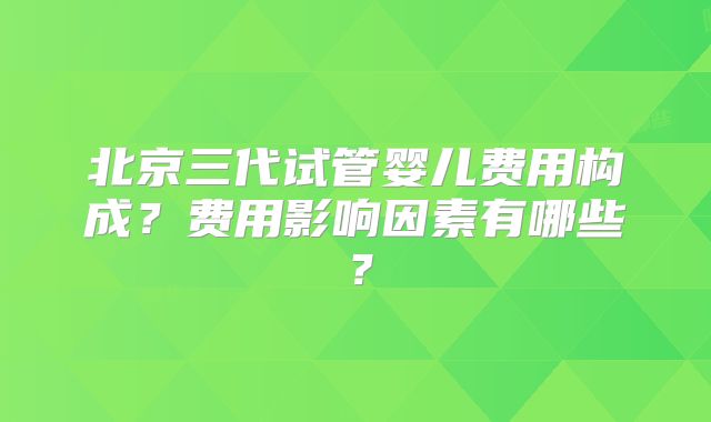 北京三代试管婴儿费用构成？费用影响因素有哪些？