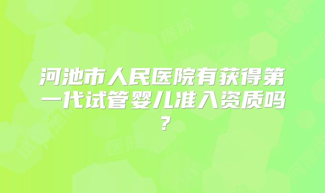 河池市人民医院有获得第一代试管婴儿准入资质吗？