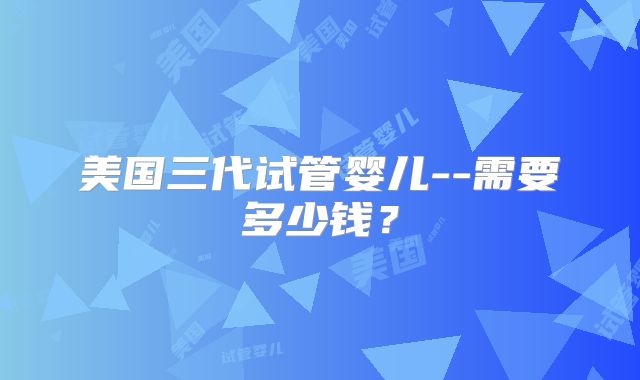 美国三代试管婴儿--需要多少钱？