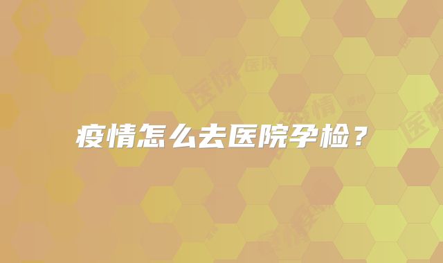 疫情怎么去医院孕检?