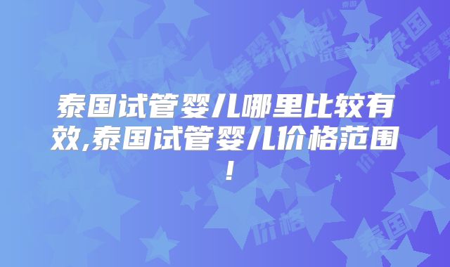 泰国试管婴儿哪里比较有效,泰国试管婴儿价格范围!