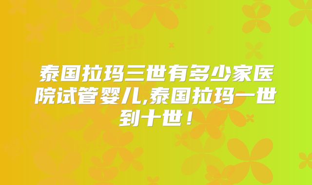 泰国拉玛三世有多少家医院试管婴儿,泰国拉玛一世到十世！