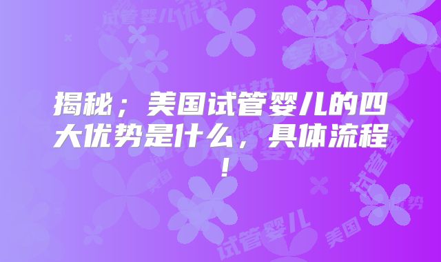 揭秘;美国试管婴儿的四大优势是什么,具体流程!