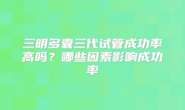 三明多囊三代试管成功率高吗？哪些因素影响成功率