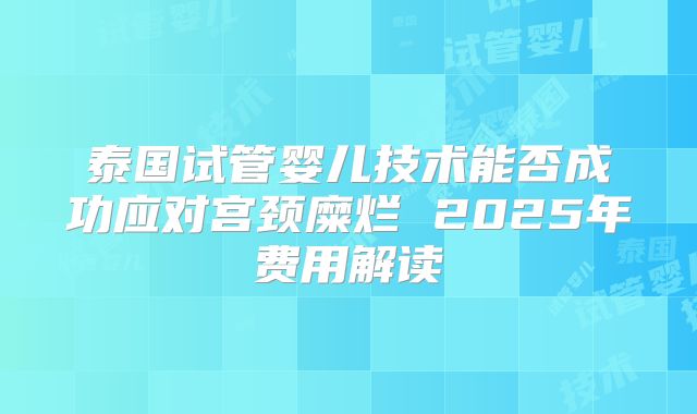 泰国试管婴儿技术能否成功应对宫颈糜烂 2025年费用解读