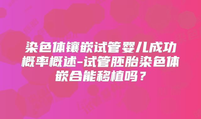 染色体镶嵌试管婴儿成功概率概述-试管胚胎染色体嵌合能移植吗？