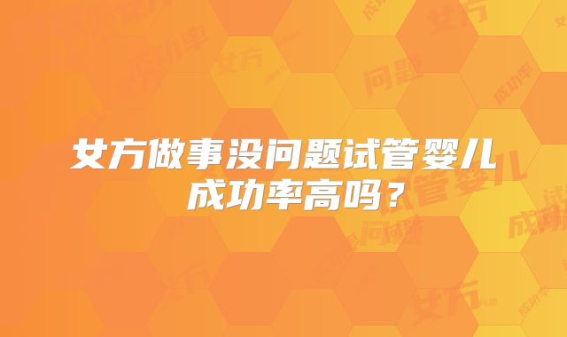 女方做事没问题试管婴儿 成功率高吗？