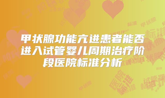 甲状腺功能亢进患者能否进入试管婴儿周期治疗阶段医院标准分析