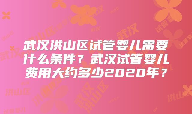 武汉洪山区试管婴儿需要什么条件?武汉试管婴儿费用大约多少2020年?