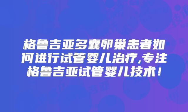 格鲁吉亚多囊卵巢患者如何进行试管婴儿治疗,专注格鲁吉亚试管婴儿技术！