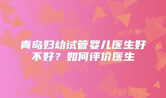 青岛妇幼试管婴儿医生好不好？如何评价医生