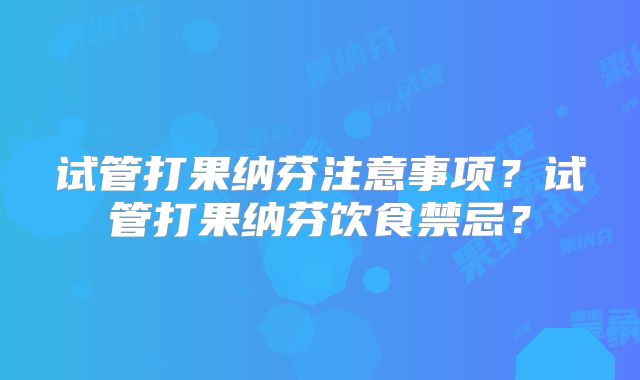 试管打果纳芬注意事项？试管打果纳芬饮食禁忌？