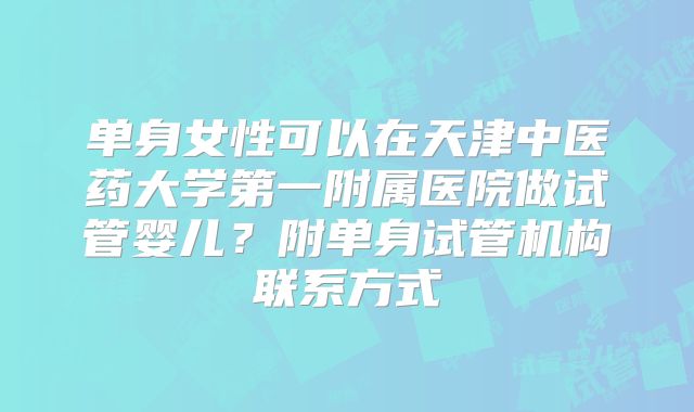 单身女性可以在天津中医药大学第一附属医院做试管婴儿？附单身试管机构联系方式