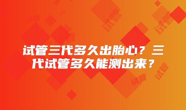 试管三代多久出胎心？三代试管多久能测出来？