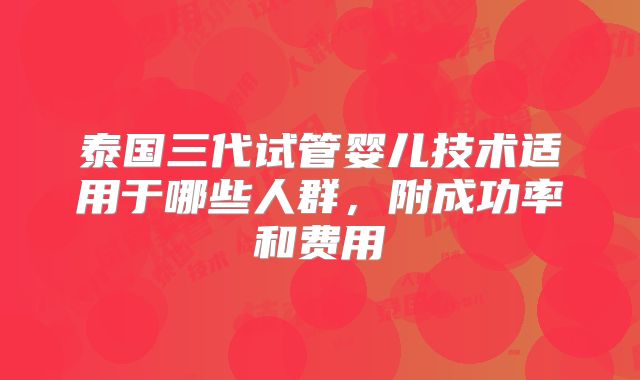 泰国三代试管婴儿技术适用于哪些人群，附成功率和费用