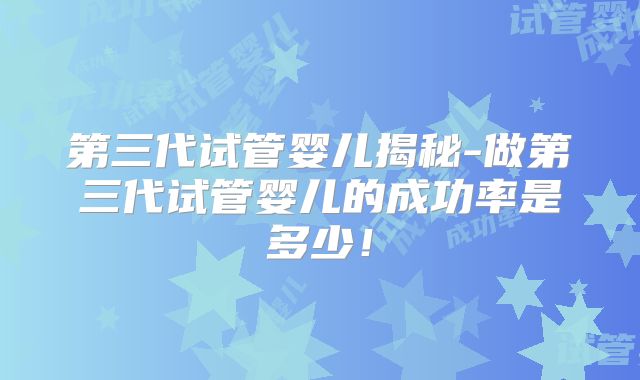 第三代试管婴儿揭秘-做第三代试管婴儿的成功率是多少！