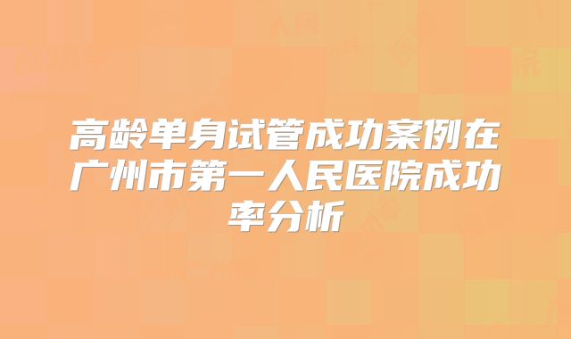 高龄单身试管成功案例在广州市第一人民医院成功率分析