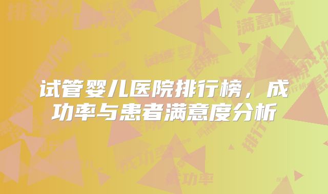 试管婴儿医院排行榜，成功率与患者满意度分析