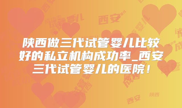 陕西做三代试管婴儿比较好的私立机构成功率_西安三代试管婴儿的医院!