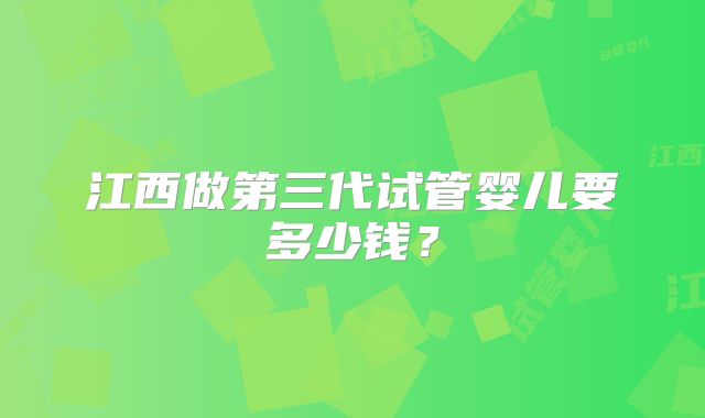 江西做第三代试管婴儿要多少钱？