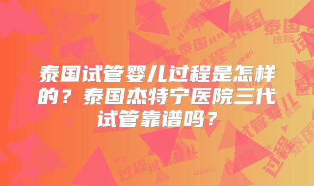 泰国试管婴儿过程是怎样的?泰国杰特宁医院三代试管靠谱吗?