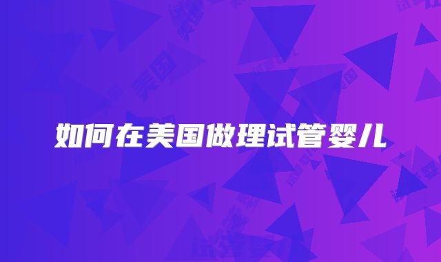 如何在美国做理试管婴儿