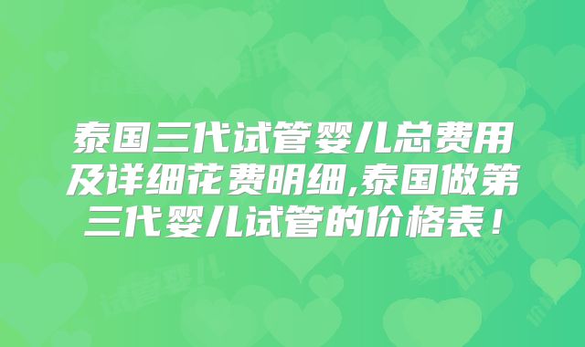 泰国三代试管婴儿总费用及详细花费明细,泰国做第三代婴儿试管的价格表！