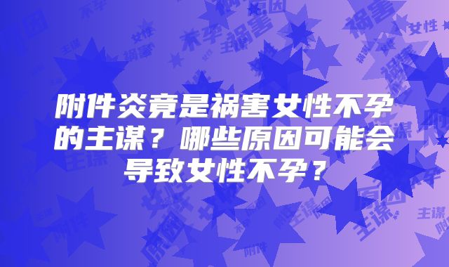附件炎竟是祸害女性不孕的主谋？哪些原因可能会导致女性不孕？