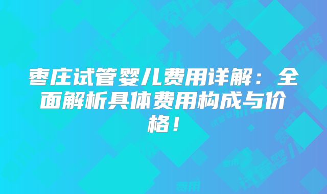 枣庄试管婴儿费用详解：全面解析具体费用构成与价格！