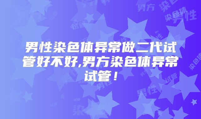男性染色体异常做二代试管好不好,男方染色体异常试管！
