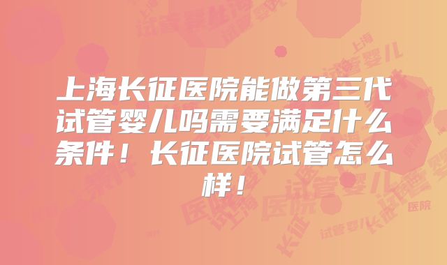 上海长征医院能做第三代试管婴儿吗需要满足什么条件!长征医院试管怎么样!