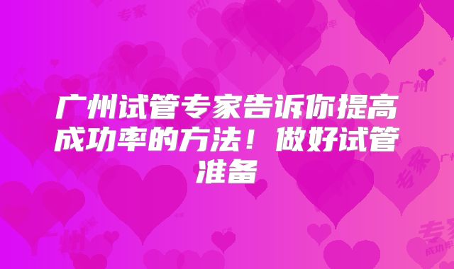 广州试管专家告诉你提高成功率的方法！做好试管准备