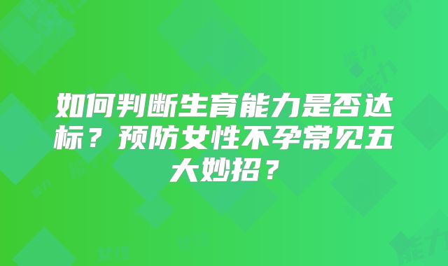 如何判断生育能力是否达标？预防女性不孕常见五大妙招？