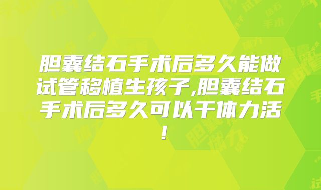 胆囊结石手术后多久能做试管移植生孩子,胆囊结石手术后多久可以干体力活！