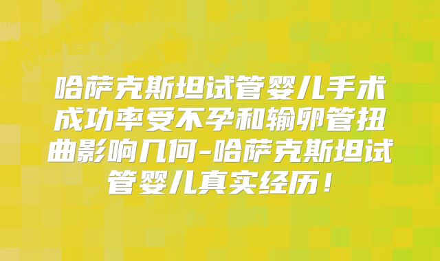 哈萨克斯坦试管婴儿手术成功率受不孕和输卵管扭曲影响几何-哈萨克斯坦试管婴儿真实经历！