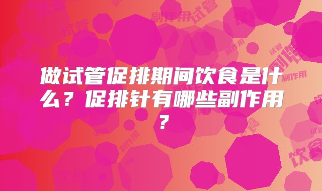 做试管促排期间饮食是什么？促排针有哪些副作用？