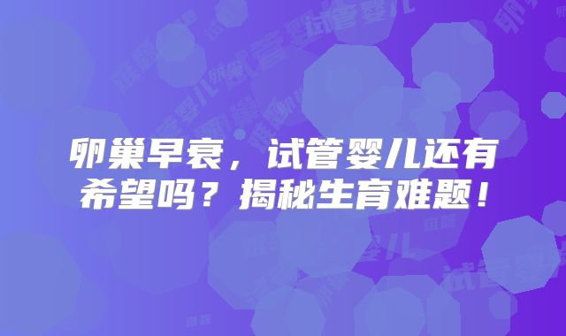 卵巢早衰,试管婴儿还有希望吗?揭秘生育难题!
