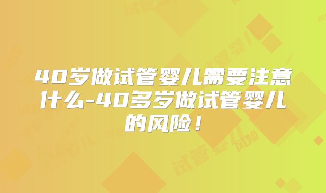 40岁做试管婴儿需要注意什么-40多岁做试管婴儿的风险！