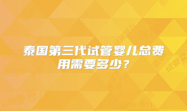 泰国第三代试管婴儿总费用需要多少？